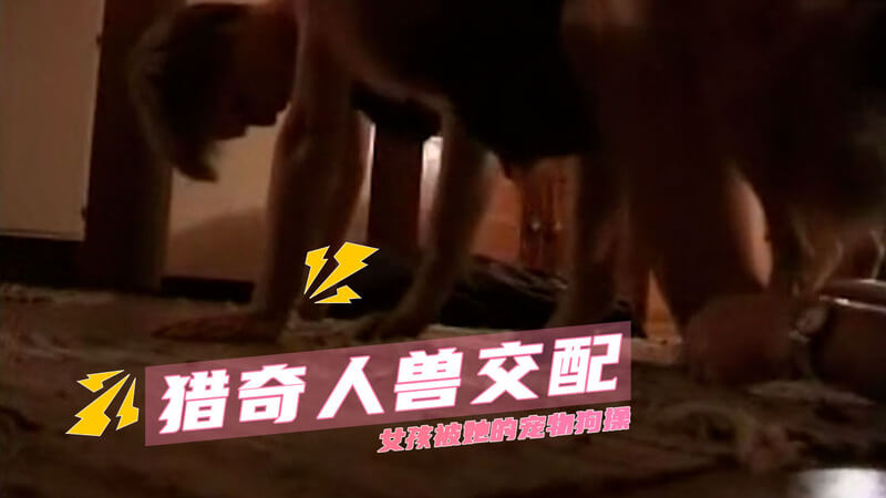 猎奇人兽交 女孩与忠犬的禁忌之恋，宠爱演变为激情燥热的交配盛宴
