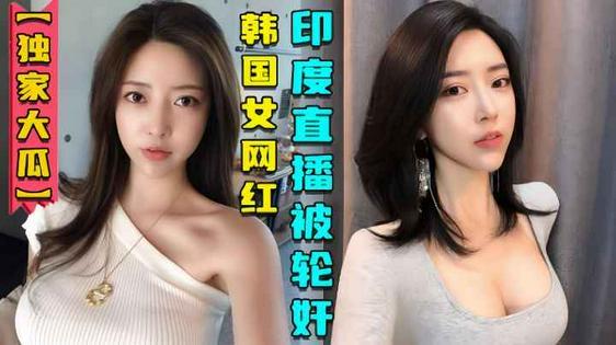 独家大爆料！韩国女网红赴印度性感直播，不料却被当地男子盯上，随后遭轮奸！视频曝光网络，尺度大到不敢想！
