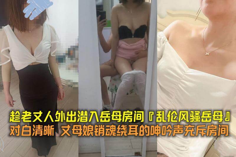 趁老丈人外出潜入风骚岳母房间打炮 对白清晰销魂呻吟绕耳
