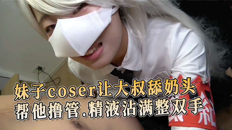 甜美妹子Coser的私密诱惑，大叔舔奶头、手交，双手尽染精液的狂欢。