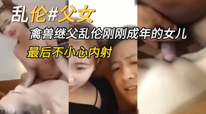 乱伦父女乱伦禽兽继父哄骗刚刚成年的女儿，最后不小心内射嫩穴