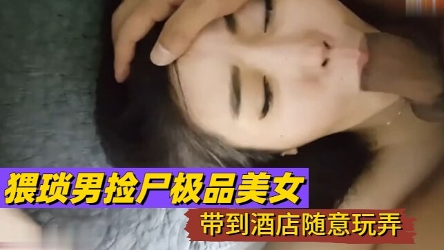 猥琐男捡尸极品美女带到酒店随意玩
