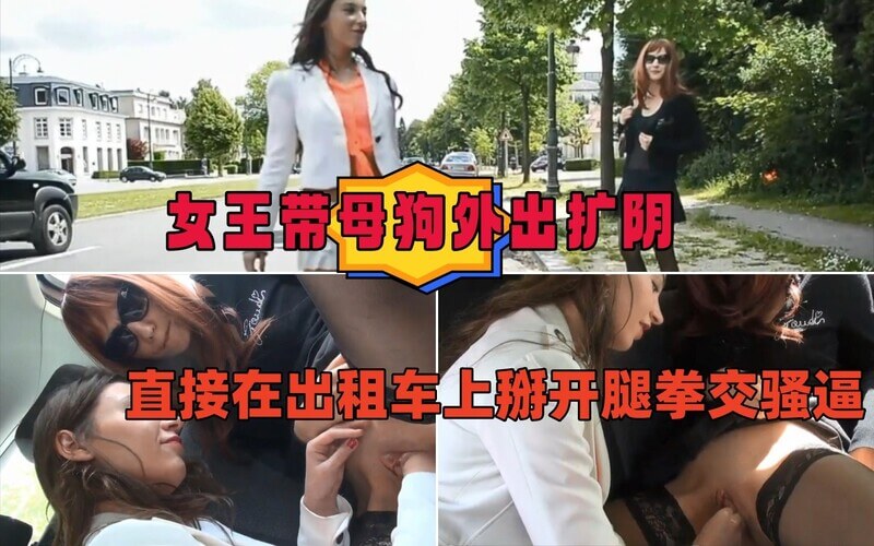 女王外出带母狗 出租车上直接扩阴 掰开腿狂拳交骚妇