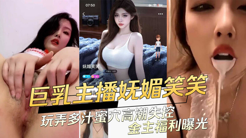 花椒高颜值巨乳主播妩媚动人，笑笑玩弄多汁蜜穴至高潮失控，91视频曝光金主专属福利