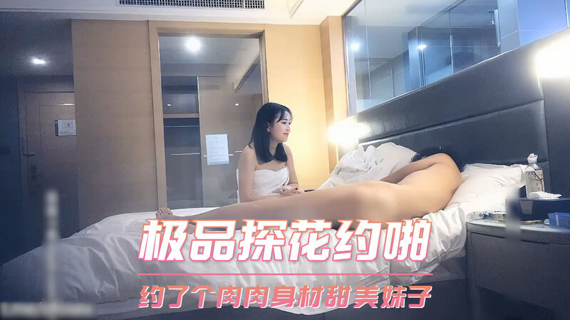 极品探花约啪，口爆肉肉甜美妹，偷拍留念快感升华。