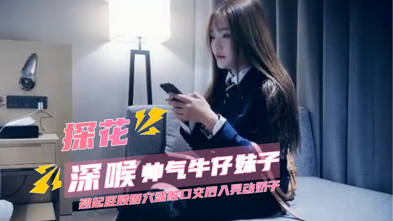 性感牛仔妹子撩人翘臀，深喉口交，丰满巨乳摇晃不停