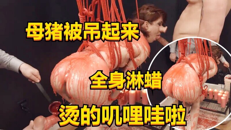 极品母狗 被吊起来干 全身淋蜡 看着都烫