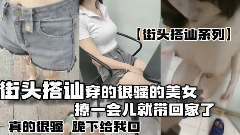 街头偶遇骚美女，约到家才放开，国产美女穿着暴露在街上勾搭，回家后立刻就欲望全开了，真是约到宝了。