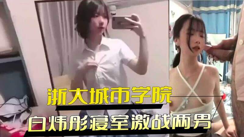 浙大城市学院白炜彤寝室激战双飞两男：骑乘位摇摆兼口含，清纯外表下的淫荡反差，黑料外流见证骑乘位摇摆的激情战况。