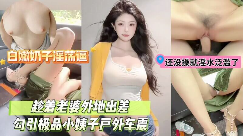 趁老婆不在，野外车震小姨子，后入无套内射。