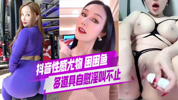 抖音性感尤物困困鱼,多道具自慰淫叫不止