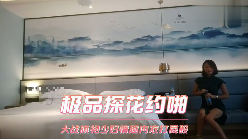 极品探花约啪旗袍少妇，口交偷拍打屁股情趣内衣战。