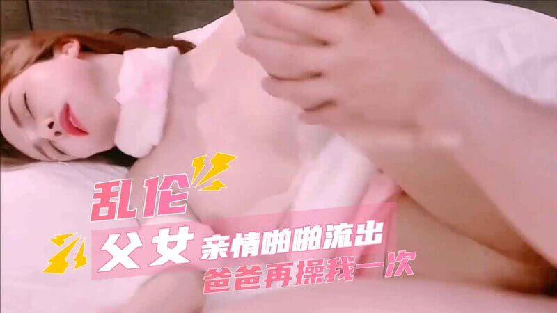 真实父女乱伦故事：爸爸，再深一点，好满的爸爸的精液溢出嫩穴。