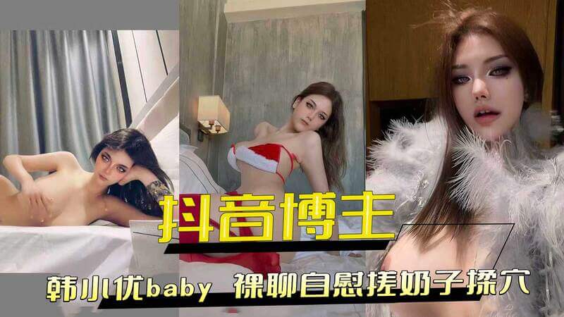 抖音24万粉丝大V韩小优baby，黑料流出！自慰搓揉极品身材，裸聊揉穴满足粉丝私欲。