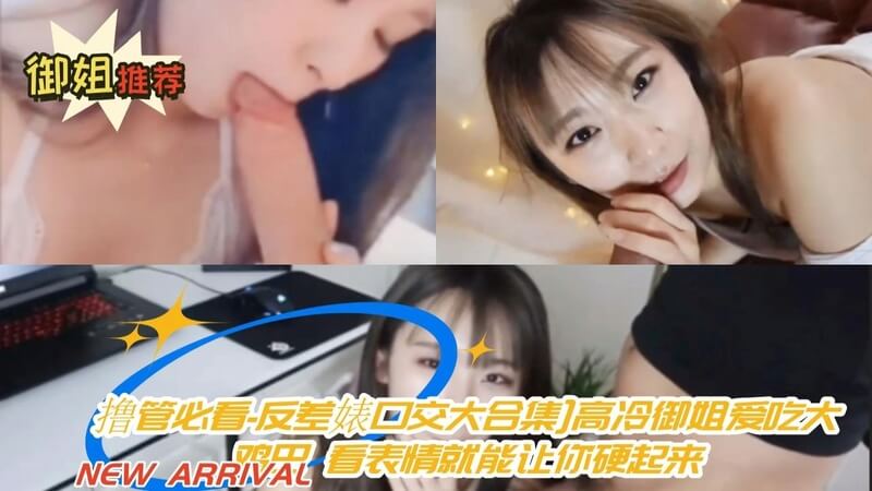 御姐推荐：高冷御姐反差口交，口爆自拍流出，撸起来更刺激！