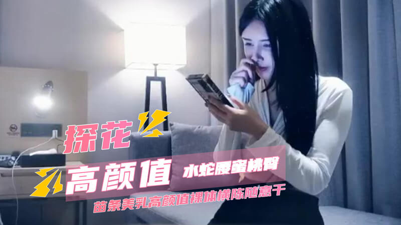 探花私会，水蛇腰美臀撩人，高颜值裸体口交诱惑，任性女上位享受快感。