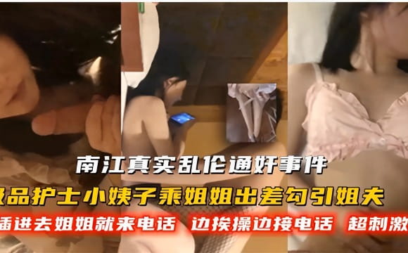 真实乱伦通奸事件，小姨子乘姐姐出差勾引姐夫，后入刺穿嫩穴，边挨操边接姐姐电话，美乳人妻淫荡潮吹！