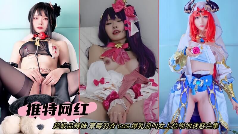 推特网红超极品辣妹 草莓羽衣 爆乳浪叫 Cosplay 诱惑合集！女上位啪啪嗨翻天~ 乳摇臀抖大尺度无极限！