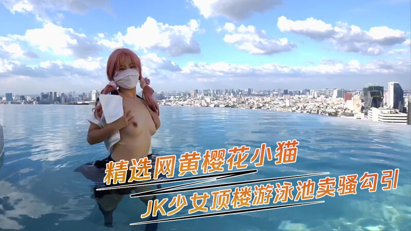 网黄顶楼泳池的JK少女 樱花小猫制服卖萌自拍 勾引你上钩~