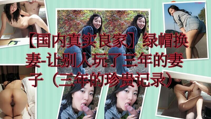 国内真实良家 绿帽换妻-让别人玩了三年的妻子（三年的珍贵记录）