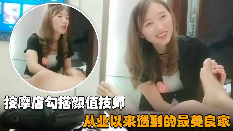 【按摩店邂逅】肤如凝脂的纯美按摩师，勾搭成功从业巅峰体验