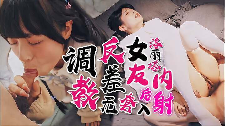 调教极品女友，后入内射爽翻天