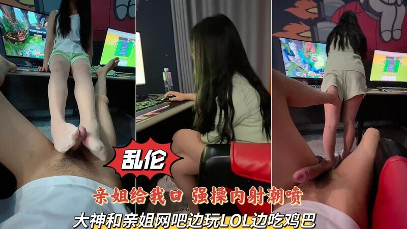 姐弟乱伦实录大神和亲姐网吧边玩LOL边吃鸡巴，上边玩游戏下面给我操，强操内射潮喷