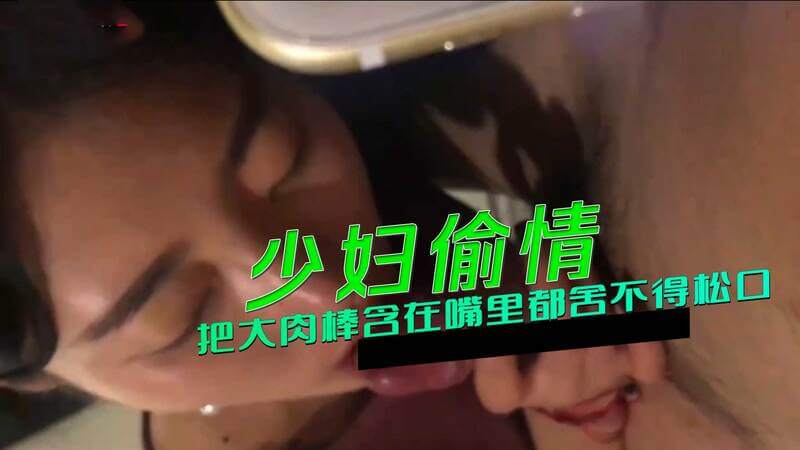 少妇偷情献口活，肉棒含嘴不放松，边吃鸡聊天更诱惑。