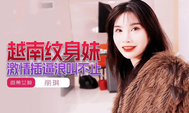越南纹身妹丽琪被爆插浪叫不止 国产原创香蕉视频流出