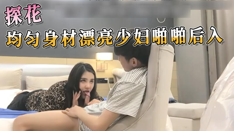探花少妇丰满诱惑，均匀身材啪啪后入欲火难耐。