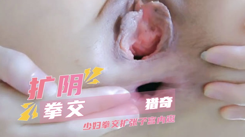 猎奇粉穴拳交  少妇美穴扩张极限调教，SM内窥狂欢。