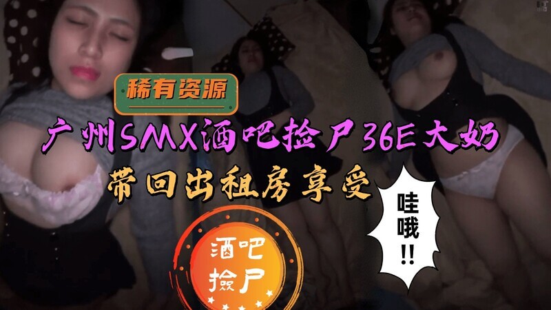 广州SMX酒吧捡尸36E大奶少妇，带回出租屋享受骚穴