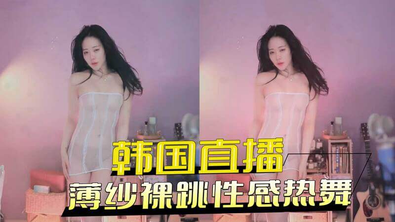 韩国直播间性感热舞，薄纱遮体跳裸舞，丰满巨乳引人遐想！