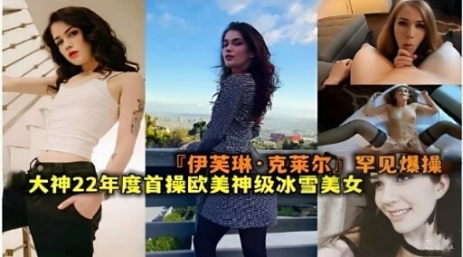 伊芙琳·克莱尔罕见爆操大神22年度首操欧美神级冰雪美女