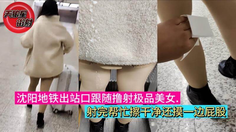 沈阳地铁出站口跟随撸射极品美女.射完帮忙擦干净还摸一边屁股