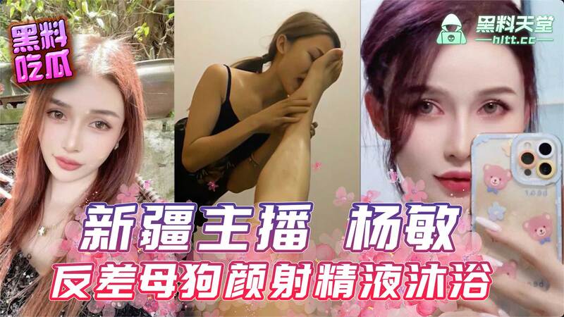 新疆美女主播杨敏反差颜射 母狗精液沐浴视频流出！吃瓜群众乐翻天！