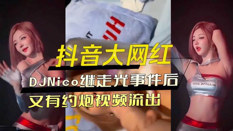 抖音网红DJNico走光风波后 约炮视频流出 外加私密床片曝光  吃瓜群众又发现新黑料！