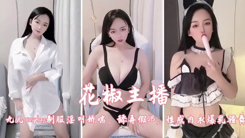 花椒主播 九儿网红脸大尺度放送：cosplay制服诱惑，淫叫娇喘浪嗲，制服诱惑学生妹，爆乳骚舞舔假JB