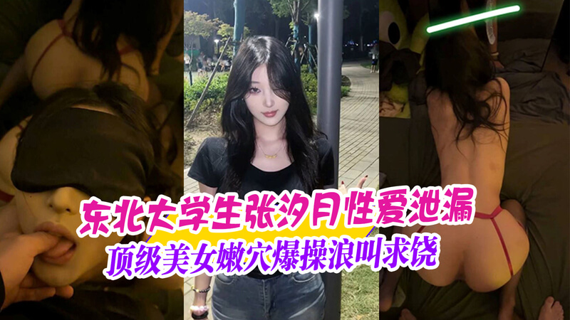 东北大学校花张汐玥性爱视频泄漏，顶级美女嫩穴被爆操，浪叫求饶的画面流出  吃瓜群众大饱眼福，黑料满满令人震惊