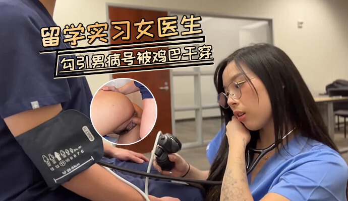 性感女医生，被病号狂干，体验了一场狂野的无套抽插。