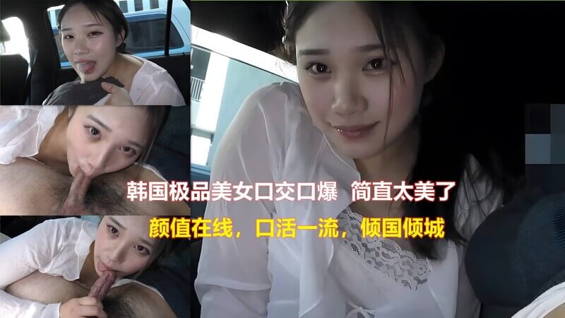 韩国极品美女口技诱惑，颜值口交双重享受！倾国倾城美色俘获你心，日韩美女口爆代表！