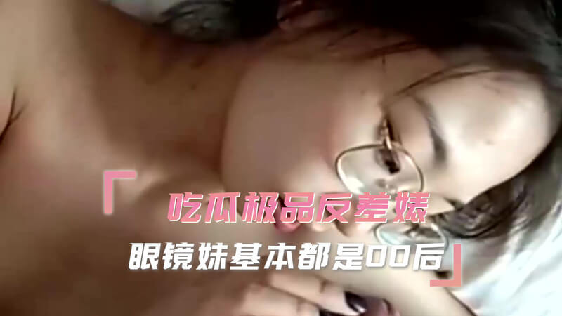 吃瓜极品反差婊 口爆眼镜妹 00后少女的羞耻快感