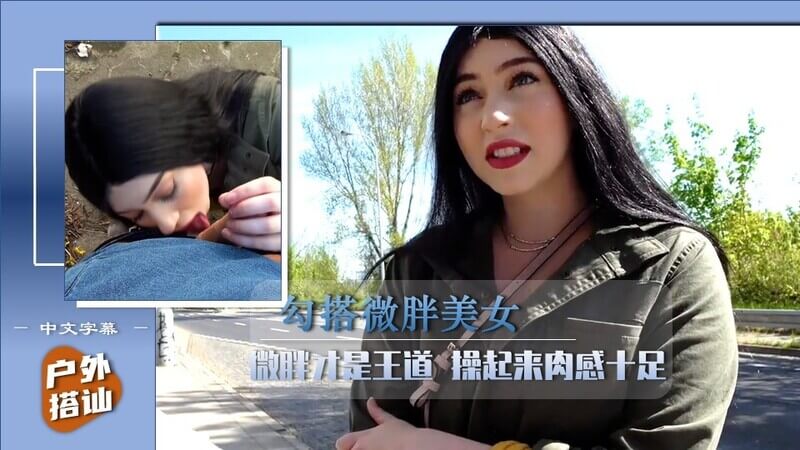 户外搭讪巨乳微胖美女 野外露出肉感十足 勾搭成功后操起来超爽（中文字幕）