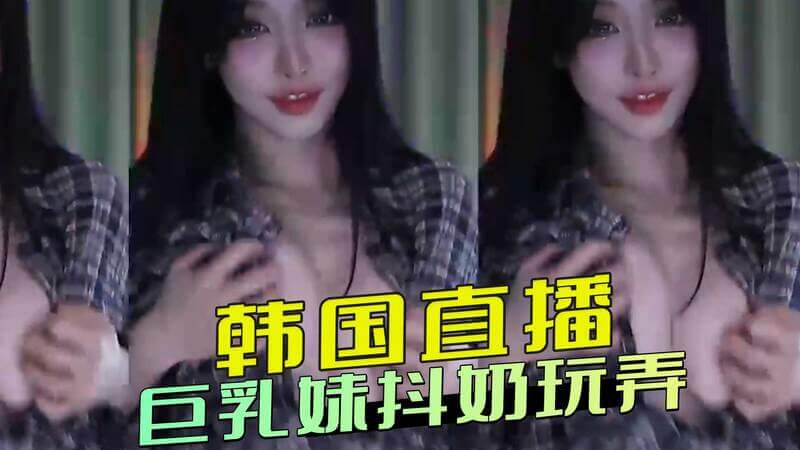 韩国直播秀,丰满美乳妹子大胆抖奶