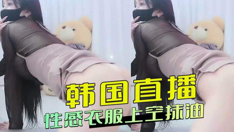 韩国直播辣妹,性感上空抹油秀,撩动韩国风情