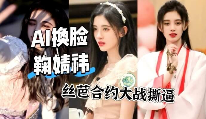 鞠婧祎 AI换脸激情视频曝光 丝芭丑闻合约撕逼性爱大战升级