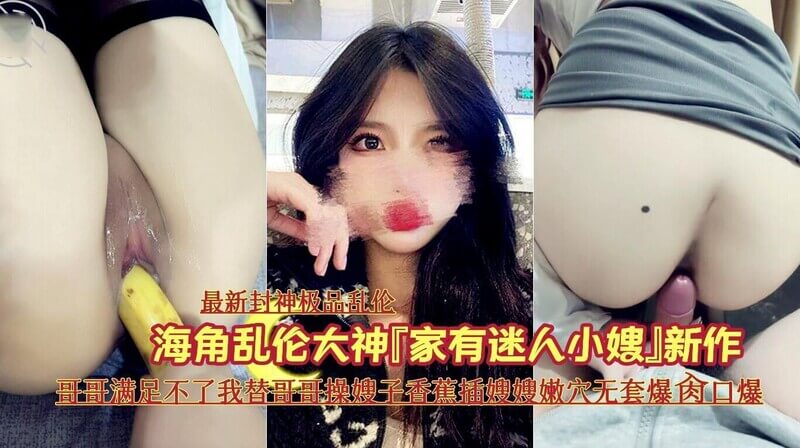 家有迷人小嫂，哥哥不满足，我来搞！香蕉插嫂嫂嫩穴，无套爆操口爆，嫂子嗷嗷叫