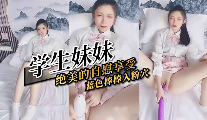 国产学生妹妹的私密时刻 蓝棒棒带给她绝美自慰享受