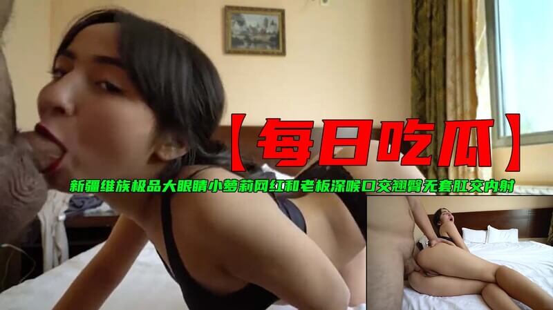 新疆维族极品大眼睛网红 和老板深喉口交 翘臀无套肛交内射