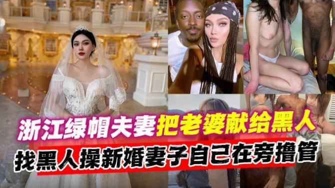 浙江绿帽夫妻的特别爱好把新婚妻子献给黑人享受，老公只在旁边撸管解闷，这对夫妻的偏爱是黑人兄弟，妻子被黑人粗大鸡巴狂操，老公却享受观看的快感！